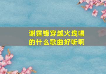 谢霆锋穿越火线唱的什么歌曲好听啊