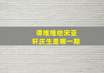 谭维维给宋亚轩庆生是哪一期