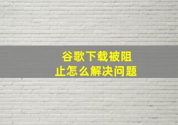 谷歌下载被阻止怎么解决问题