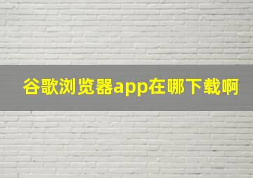 谷歌浏览器app在哪下载啊