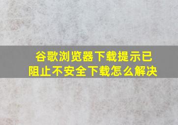 谷歌浏览器下载提示已阻止不安全下载怎么解决