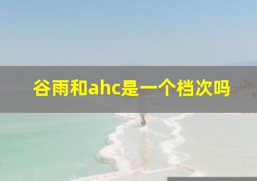 谷雨和ahc是一个档次吗