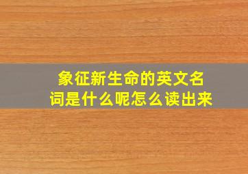 象征新生命的英文名词是什么呢怎么读出来