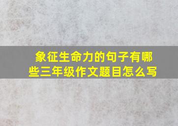 象征生命力的句子有哪些三年级作文题目怎么写