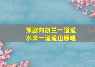 豫剧刘胡兰一道道水来一道道山原唱