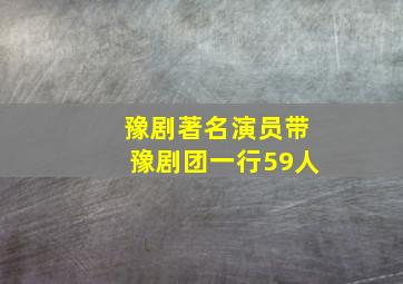 豫剧著名演员带豫剧团一行59人