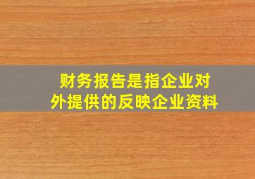 财务报告是指企业对外提供的反映企业资料