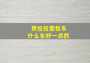 货拉拉面包车什么车好一点的