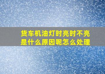 货车机油灯时亮时不亮是什么原因呢怎么处理