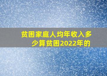 贫困家庭人均年收入多少算贫困2022年的