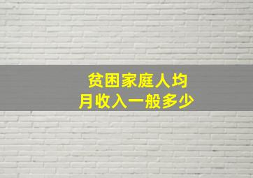 贫困家庭人均月收入一般多少