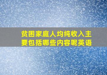 贫困家庭人均纯收入主要包括哪些内容呢英语