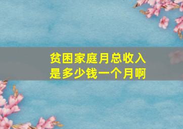 贫困家庭月总收入是多少钱一个月啊