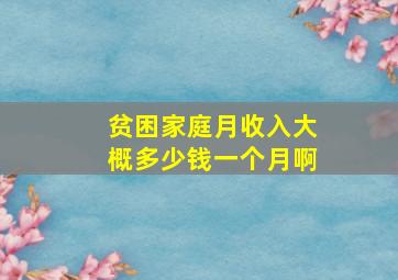 贫困家庭月收入大概多少钱一个月啊