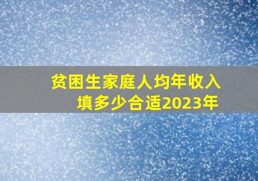 贫困生家庭人均年收入填多少合适2023年