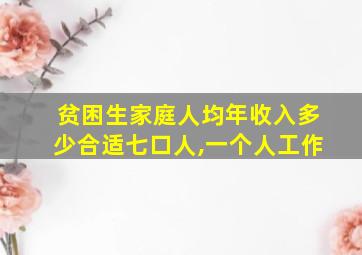 贫困生家庭人均年收入多少合适七口人,一个人工作