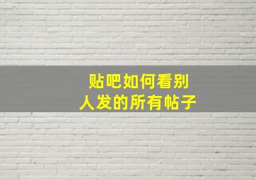 贴吧如何看别人发的所有帖子