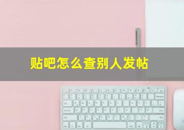 贴吧怎么查别人发帖