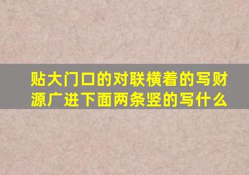 贴大门口的对联横着的写财源广进下面两条竖的写什么