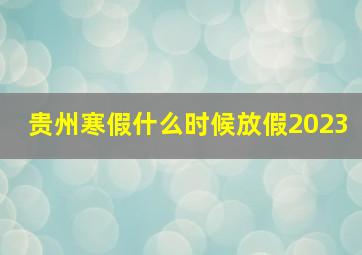 贵州寒假什么时候放假2023