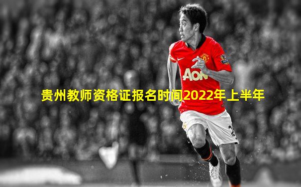 贵州教师资格证报名时间2022年上半年