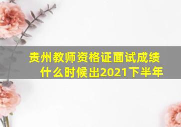 贵州教师资格证面试成绩什么时候出2021下半年