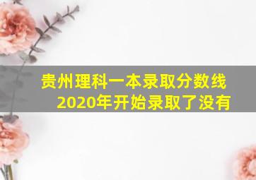 贵州理科一本录取分数线2020年开始录取了没有