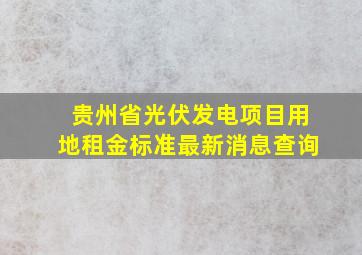 贵州省光伏发电项目用地租金标准最新消息查询