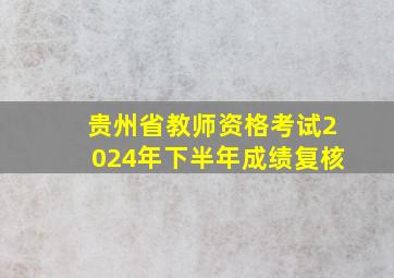 贵州省教师资格考试2024年下半年成绩复核