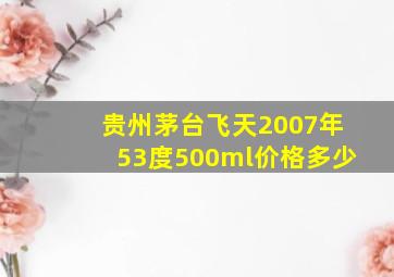 贵州茅台飞天2007年53度500ml价格多少