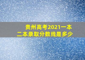 贵州高考2021一本二本录取分数线是多少