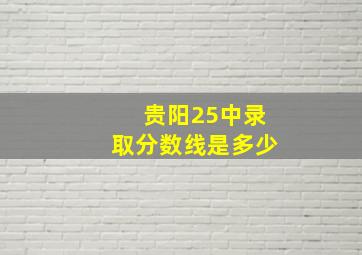 贵阳25中录取分数线是多少