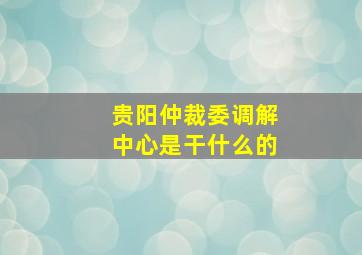 贵阳仲裁委调解中心是干什么的