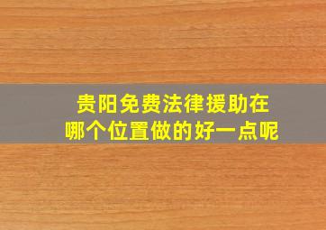 贵阳免费法律援助在哪个位置做的好一点呢