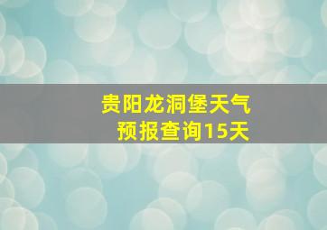 贵阳龙洞堡天气预报查询15天