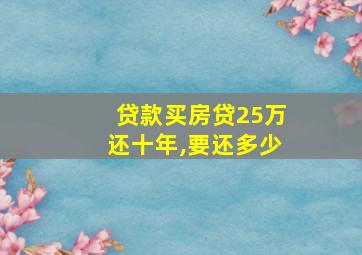 贷款买房贷25万还十年,要还多少