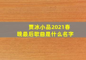 贾冰小品2021春晚最后歌曲是什么名字