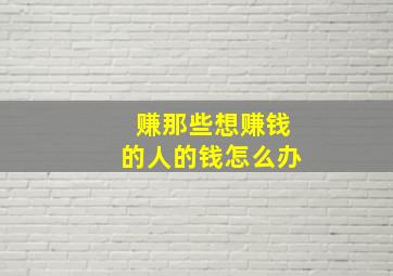 赚那些想赚钱的人的钱怎么办