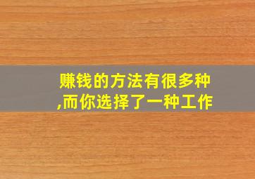 赚钱的方法有很多种,而你选择了一种工作