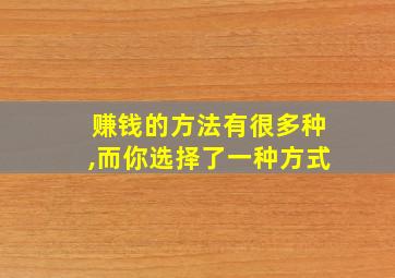 赚钱的方法有很多种,而你选择了一种方式