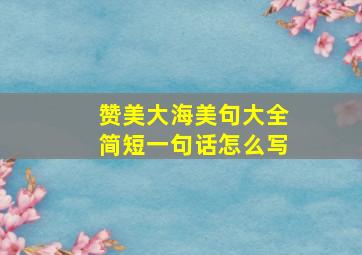 赞美大海美句大全简短一句话怎么写