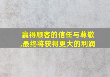 赢得顾客的信任与尊敬,最终将获得更大的利润