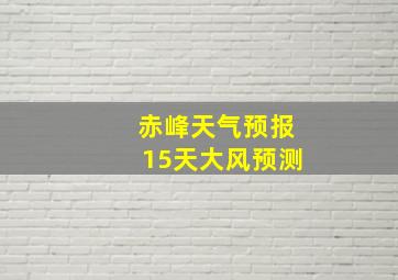 赤峰天气预报15天大风预测