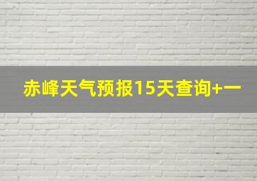 赤峰天气预报15天查询+一