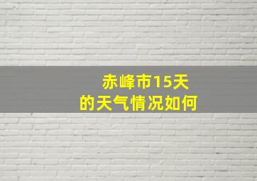 赤峰市15天的天气情况如何