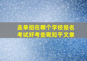 走单招在哪个学校报名考试好考些呢知乎文章