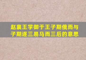 赵襄王学御于王子期俄而与子期逐三易马而三后的意思