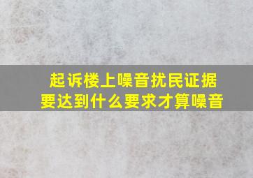 起诉楼上噪音扰民证据要达到什么要求才算噪音