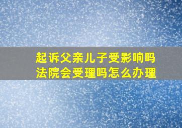 起诉父亲儿子受影响吗法院会受理吗怎么办理