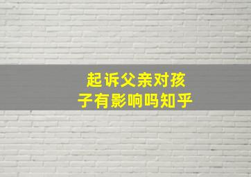 起诉父亲对孩子有影响吗知乎